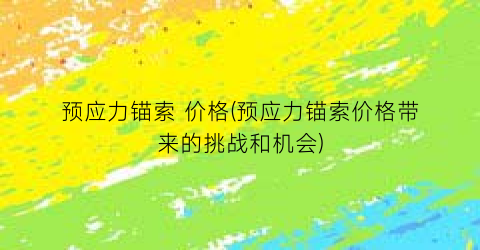 预应力锚索 价格(预应力锚索价格带来的挑战和机会)